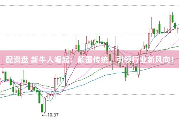 配资盘 新牛人崛起：颠覆传统，引领行业新风向！