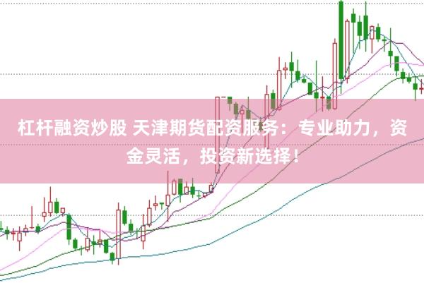 杠杆融资炒股 天津期货配资服务：专业助力，资金灵活，投资新选择！