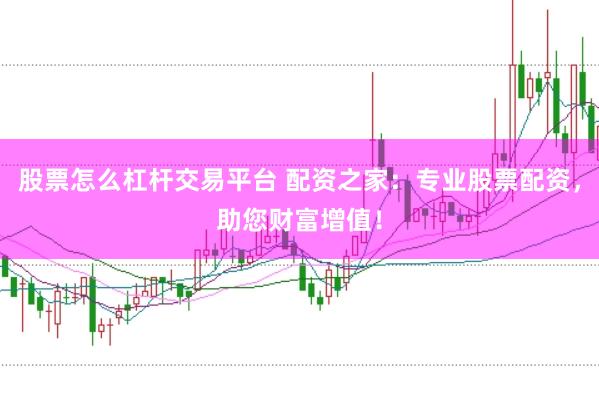 股票怎么杠杆交易平台 配资之家：专业股票配资，助您财富增值！