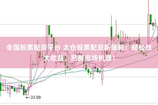 全国股票配资平台 太仓股票配资新策略：轻松放大收益，把握市场机遇！