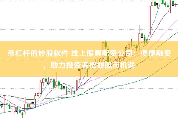 带杠杆的炒股软件 线上股票配资公司：便捷融资，助力投资者把握股市机遇