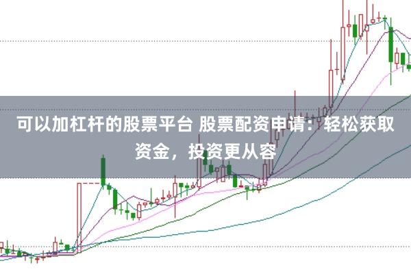 可以加杠杆的股票平台 股票配资申请：轻松获取资金，投资更从容