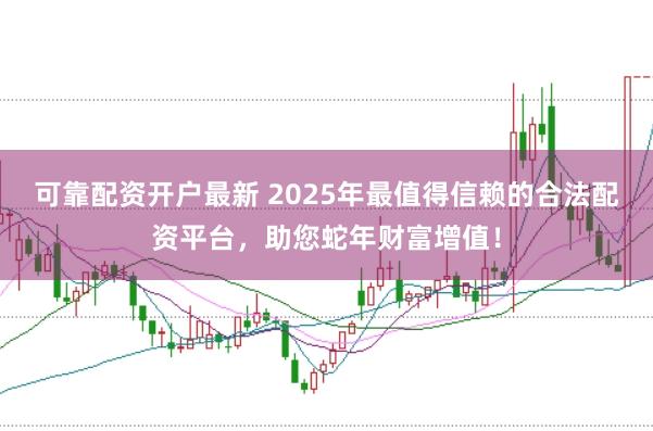 可靠配资开户最新 2025年最值得信赖的合法配资平台，助您蛇年财富增值！