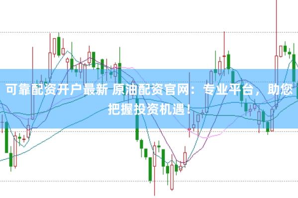 可靠配资开户最新 原油配资官网：专业平台，助您把握投资机遇！