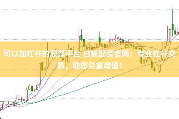 可以加杠杆的股票平台 白银配资官网：专业杠杆交易，助您财富增值！