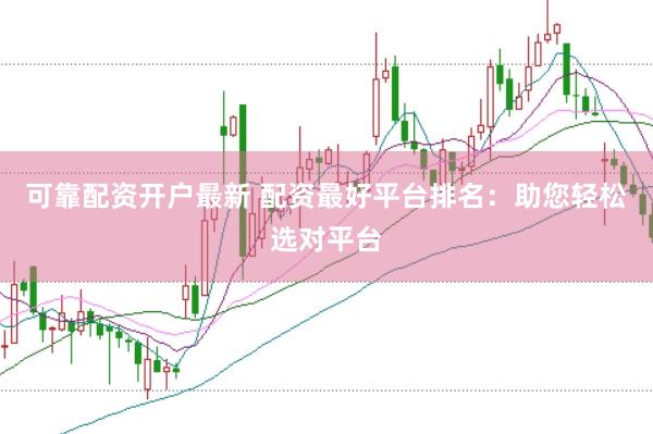 可靠配资开户最新 配资最好平台排名：助您轻松选对平台