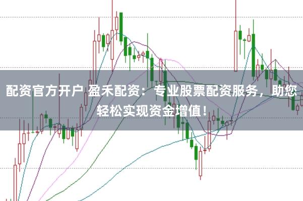 配资官方开户 盈禾配资：专业股票配资服务，助您轻松实现资金增值！