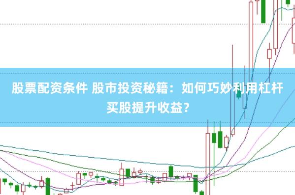 股票配资条件 股市投资秘籍：如何巧妙利用杠杆买股提升收益？