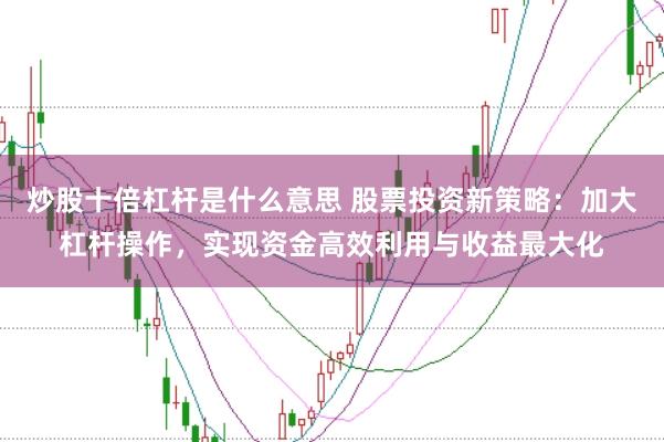炒股十倍杠杆是什么意思 股票投资新策略：加大杠杆操作，实现资金高效利用与收益最大化
