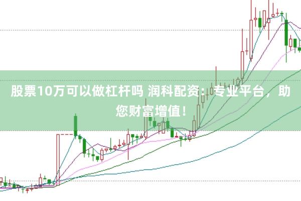 股票10万可以做杠杆吗 润科配资：专业平台，助您财富增值！