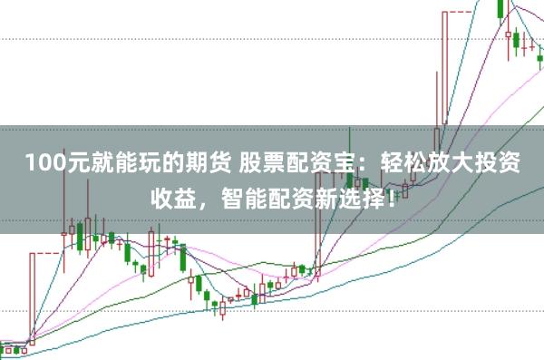 100元就能玩的期货 股票配资宝：轻松放大投资收益，智能配资新选择！