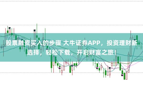 股票融资买入的步骤 大牛证券APP，投资理财新选择，轻松下载，开启财富之旅！