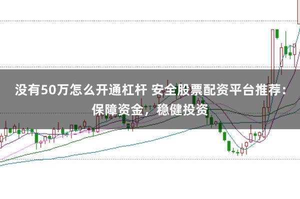 没有50万怎么开通杠杆 安全股票配资平台推荐：保障资金，稳健投资