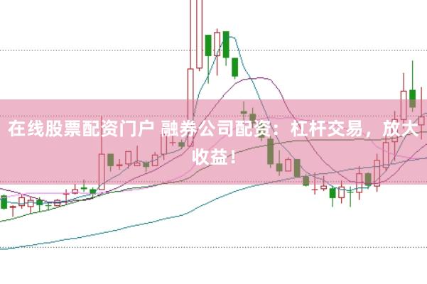 在线股票配资门户 融券公司配资：杠杆交易，放大收益！