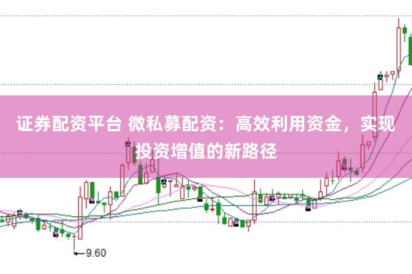证券配资平台 微私募配资：高效利用资金，实现投资增值的新路径