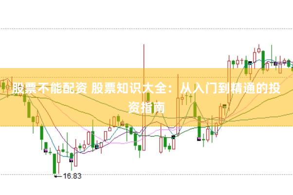 股票不能配资 股票知识大全：从入门到精通的投资指南