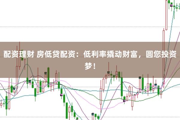 配资理财 房低贷配资：低利率撬动财富，圆您投资梦！