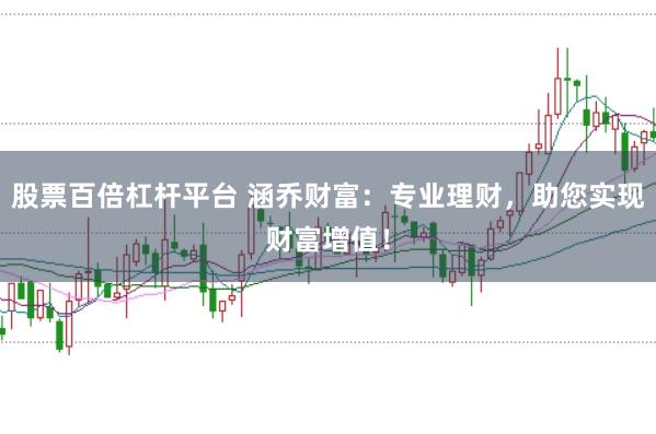 股票百倍杠杆平台 涵乔财富：专业理财，助您实现财富增值！