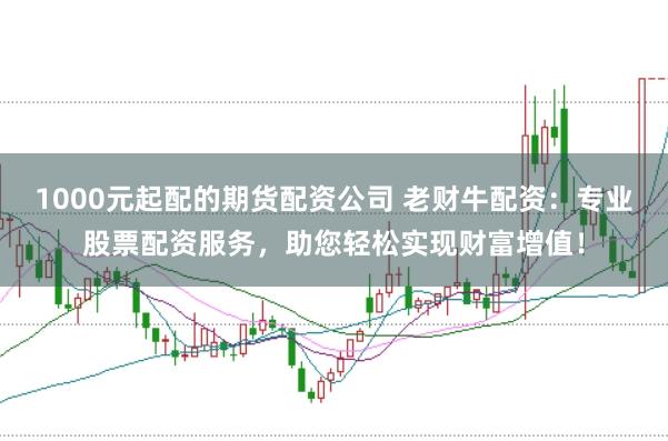 1000元起配的期货配资公司 老财牛配资：专业股票配资服务，助您轻松实现财富增值！