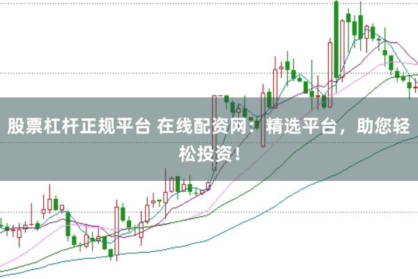 股票杠杆正规平台 在线配资网：精选平台，助您轻松投资！