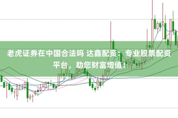 老虎证券在中国合法吗 达鑫配资：专业股票配资平台，助您财富增值！