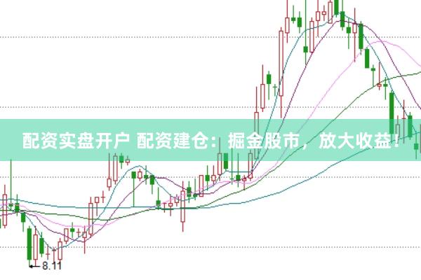 配资实盘开户 配资建仓：掘金股市，放大收益！