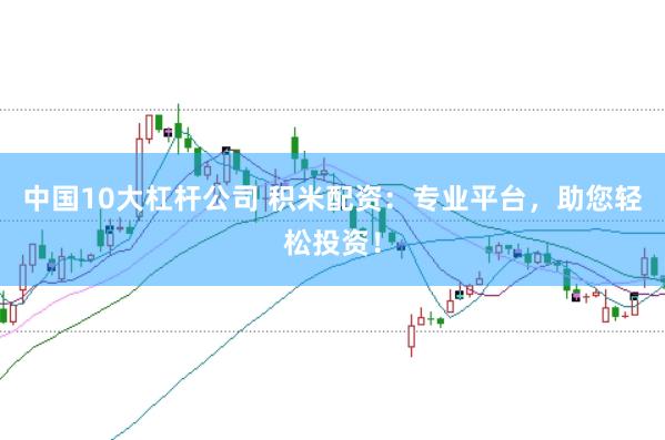中国10大杠杆公司 积米配资：专业平台，助您轻松投资！