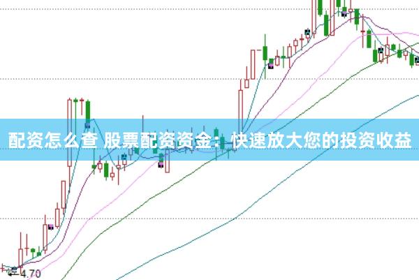配资怎么查 股票配资资金：快速放大您的投资收益
