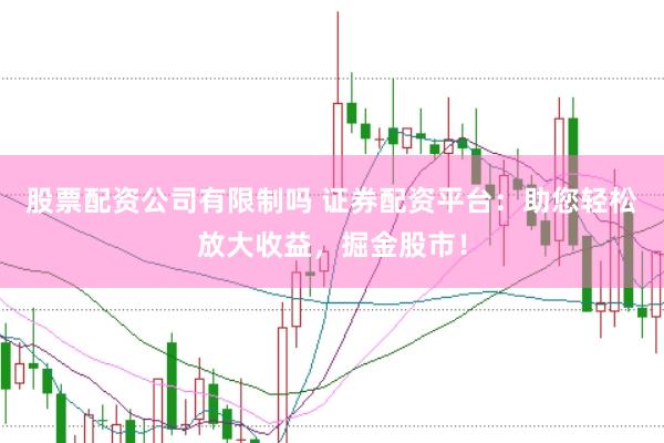 股票配资公司有限制吗 证券配资平台：助您轻松放大收益，掘金股市！