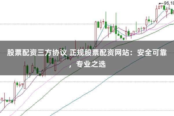 股票配资三方协议 正规股票配资网站：安全可靠，专业之选