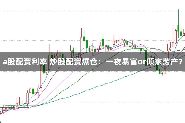 a股配资利率 炒股配资爆仓：一夜暴富or倾家荡产？