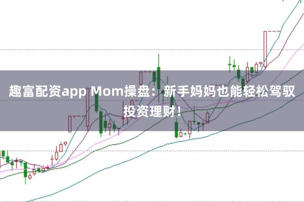 趣富配资app Mom操盘：新手妈妈也能轻松驾驭投资理财！