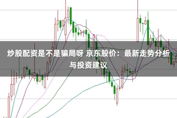 炒股配资是不是骗局呀 京东股价：最新走势分析与投资建议