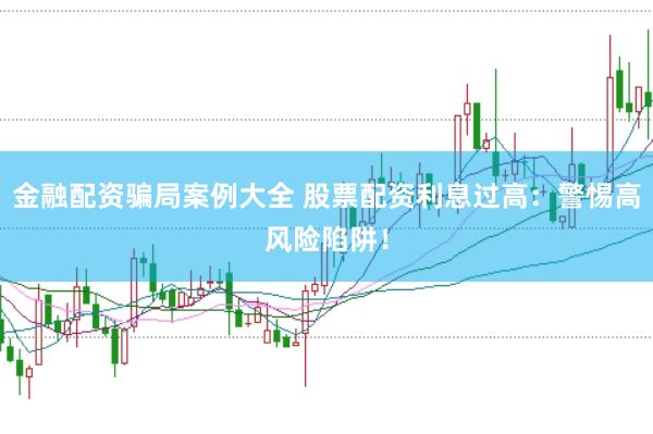 金融配资骗局案例大全 股票配资利息过高：警惕高风险陷阱！