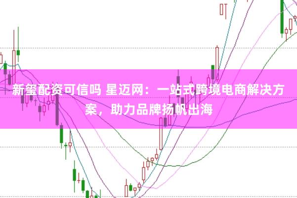 新玺配资可信吗 星迈网：一站式跨境电商解决方案，助力品牌扬帆出海