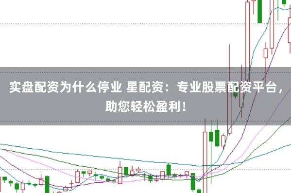 实盘配资为什么停业 星配资：专业股票配资平台，助您轻松盈利！