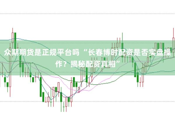 众期期货是正规平台吗 “长春博时配资是否实盘操作？揭秘配资真相”