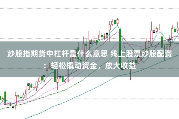 炒股指期货中杠杆是什么意思 线上股票炒股配资：轻松撬动资金，放大收益