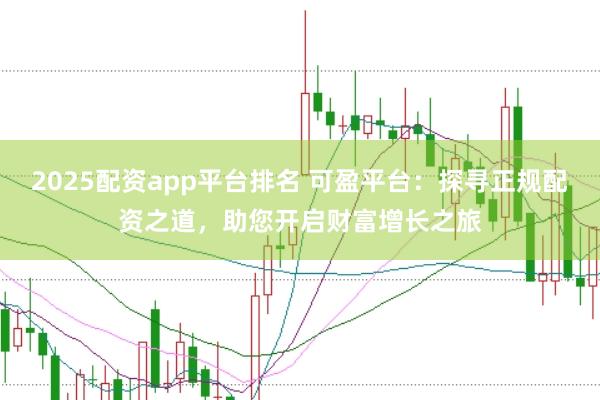 2025配资app平台排名 可盈平台：探寻正规配资之道，助您开启财富增长之旅