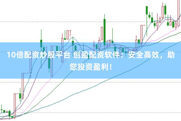 10倍配资炒股平台 创盈配资软件：安全高效，助您投资盈利！