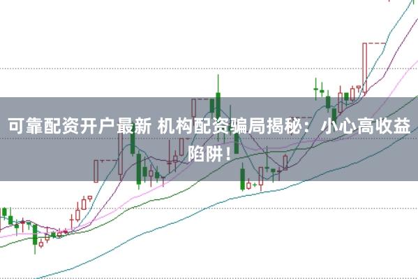 可靠配资开户最新 机构配资骗局揭秘：小心高收益陷阱！