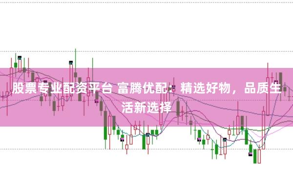 股票专业配资平台 富腾优配：精选好物，品质生活新选择