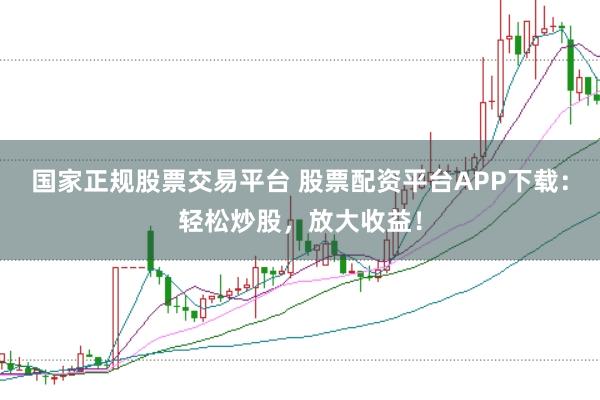 国家正规股票交易平台 股票配资平台APP下载：轻松炒股，放大收益！