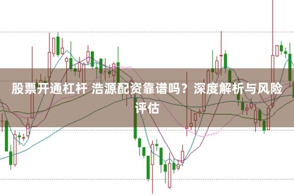 股票开通杠杆 浩源配资靠谱吗？深度解析与风险评估