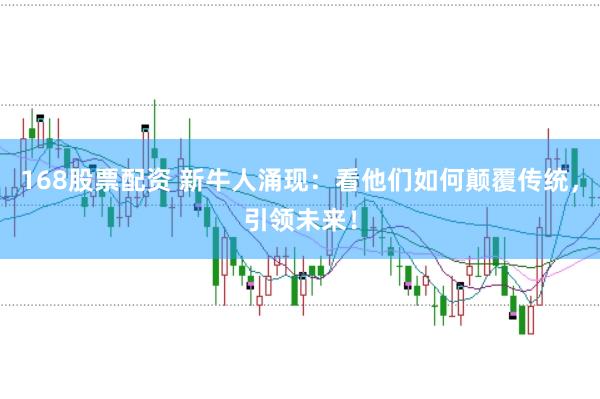 168股票配资 新牛人涌现：看他们如何颠覆传统，引领未来！