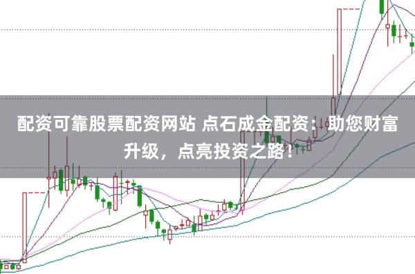 配资可靠股票配资网站 点石成金配资：助您财富升级，点亮投资之路！