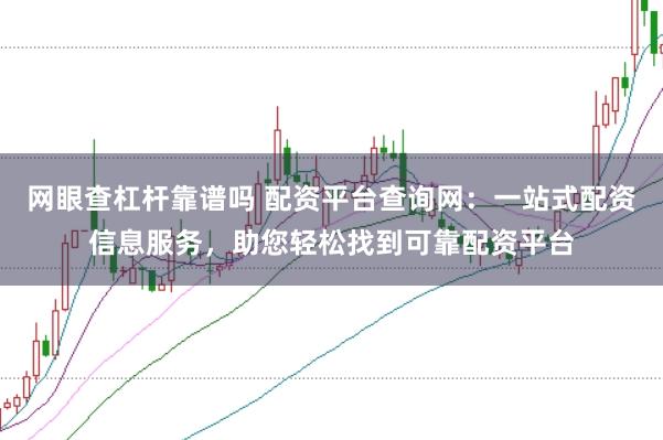 网眼查杠杆靠谱吗 配资平台查询网：一站式配资信息服务，助您轻松找到可靠配资平台