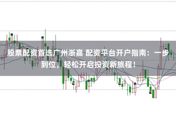 股票配资首选广州浙嘉 配资平台开户指南：一步到位，轻松开启投资新旅程！