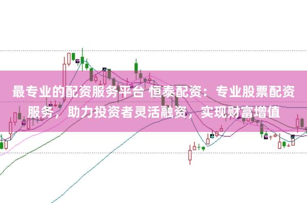 最专业的配资服务平台 恒泰配资：专业股票配资服务，助力投资者灵活融资，实现财富增值