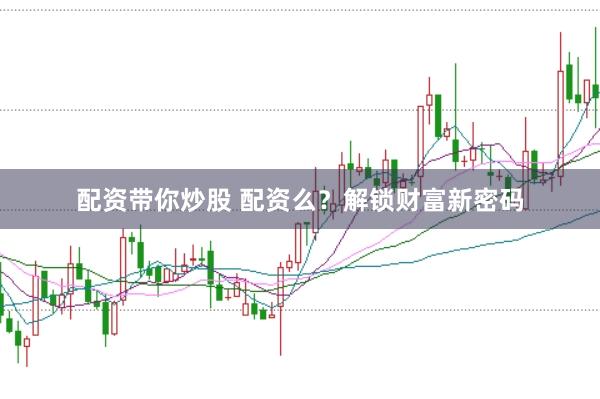 配资带你炒股 配资么？解锁财富新密码